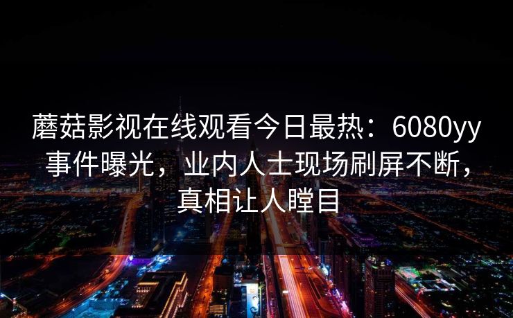 蘑菇影视在线观看今日最热：6080yy事件曝光，业内人士现场刷屏不断，真相让人瞠目