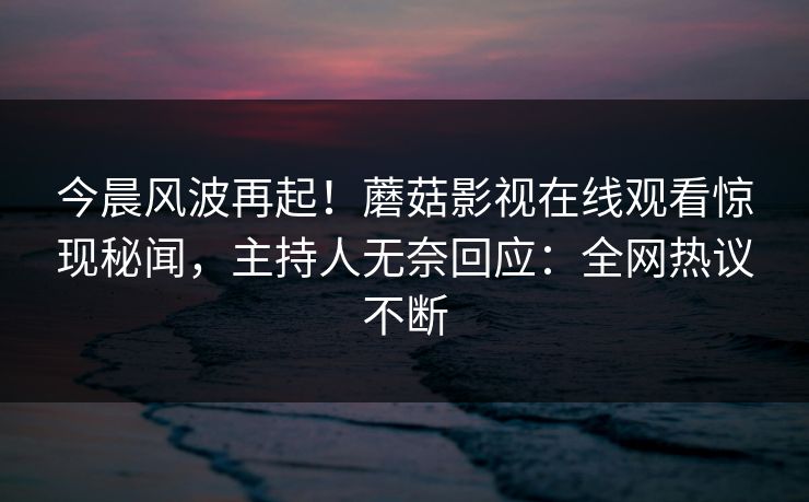 今晨风波再起！蘑菇影视在线观看惊现秘闻，主持人无奈回应：全网热议不断