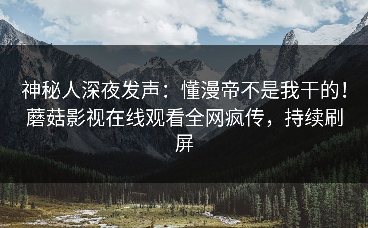 神秘人深夜发声：懂漫帝不是我干的！蘑菇影视在线观看全网疯传，持续刷屏