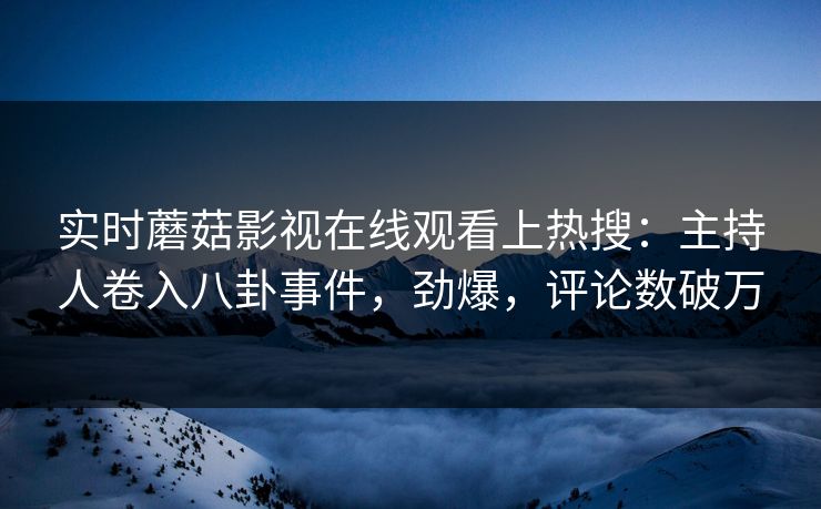 实时蘑菇影视在线观看上热搜：主持人卷入八卦事件，劲爆，评论数破万