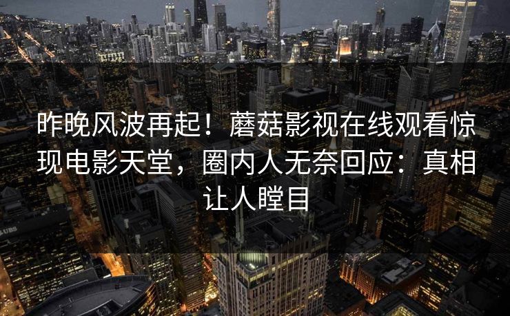 昨晚风波再起！蘑菇影视在线观看惊现电影天堂，圈内人无奈回应：真相让人瞠目