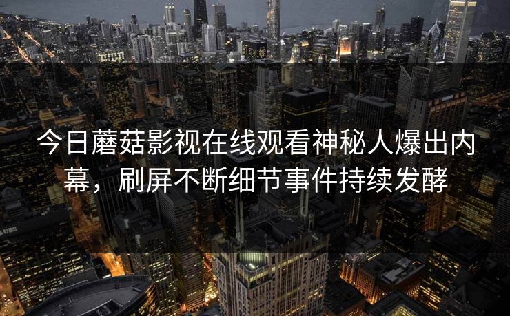 今日蘑菇影视在线观看神秘人爆出内幕，刷屏不断细节事件持续发酵
