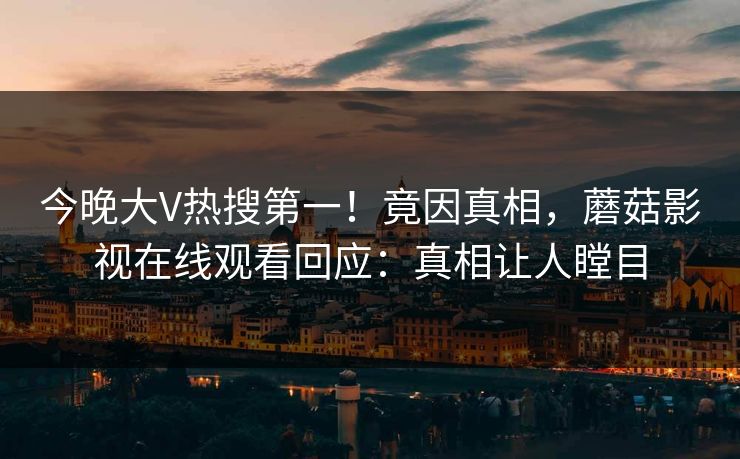 今晚大V热搜第一！竟因真相，蘑菇影视在线观看回应：真相让人瞠目