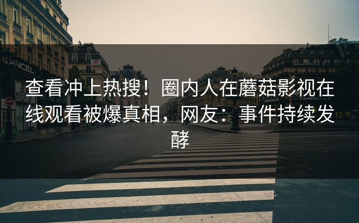 查看冲上热搜！圈内人在蘑菇影视在线观看被爆真相，网友：事件持续发酵