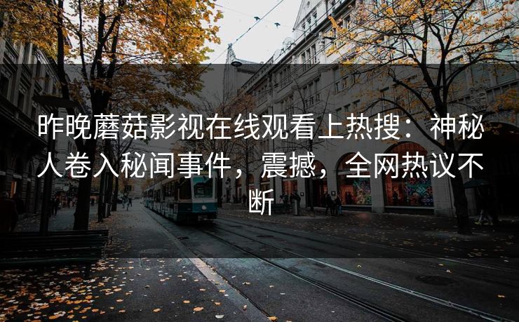 昨晚蘑菇影视在线观看上热搜：神秘人卷入秘闻事件，震撼，全网热议不断