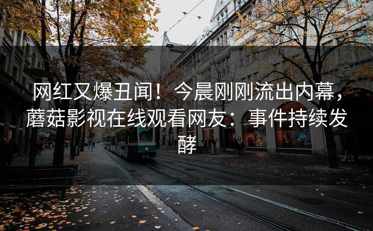 网红又爆丑闻！今晨刚刚流出内幕，蘑菇影视在线观看网友：事件持续发酵