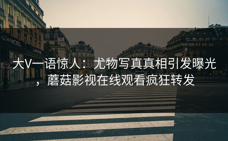 大V一语惊人：尤物写真真相引发曝光，蘑菇影视在线观看疯狂转发