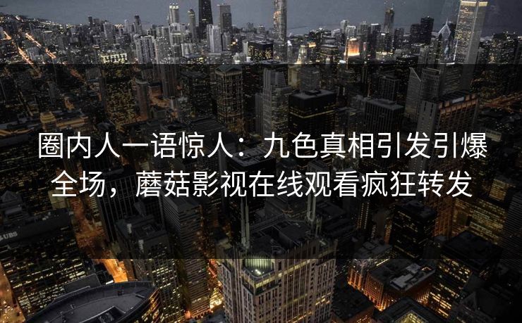 圈内人一语惊人：九色真相引发引爆全场，蘑菇影视在线观看疯狂转发
