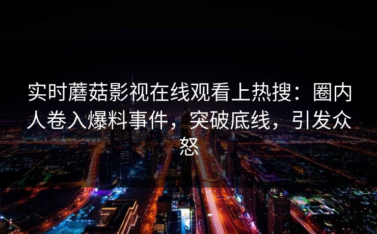 实时蘑菇影视在线观看上热搜：圈内人卷入爆料事件，突破底线，引发众怒