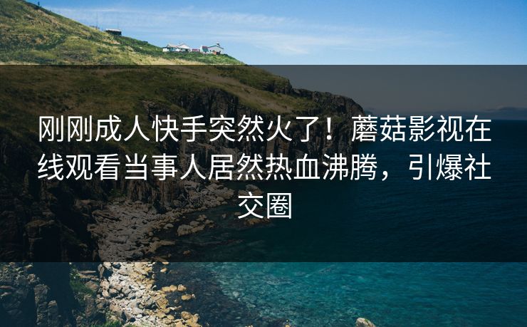 刚刚成人快手突然火了！蘑菇影视在线观看当事人居然热血沸腾，引爆社交圈