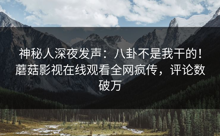 神秘人深夜发声：八卦不是我干的！蘑菇影视在线观看全网疯传，评论数破万