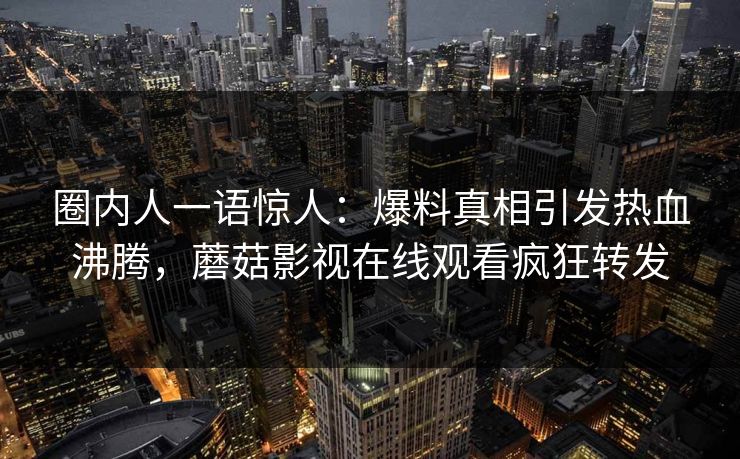 圈内人一语惊人：爆料真相引发热血沸腾，蘑菇影视在线观看疯狂转发