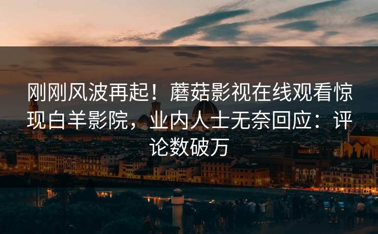 刚刚风波再起！蘑菇影视在线观看惊现白羊影院，业内人士无奈回应：评论数破万