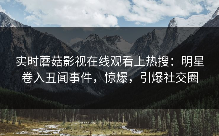 实时蘑菇影视在线观看上热搜：明星卷入丑闻事件，惊爆，引爆社交圈