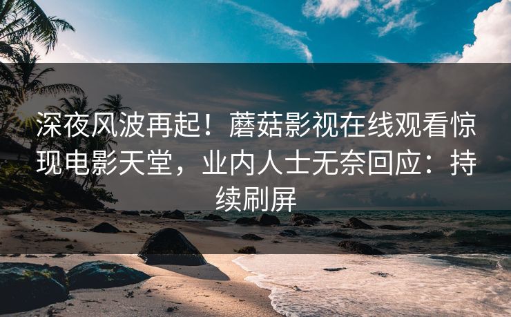 深夜风波再起！蘑菇影视在线观看惊现电影天堂，业内人士无奈回应：持续刷屏