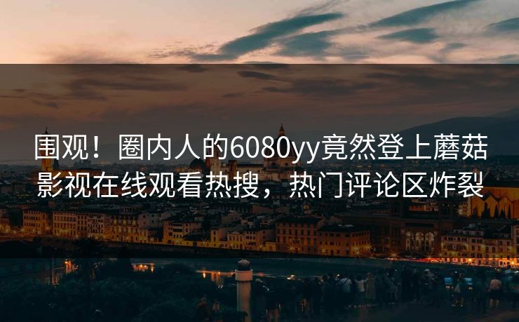 围观！圈内人的6080yy竟然登上蘑菇影视在线观看热搜，热门评论区炸裂
