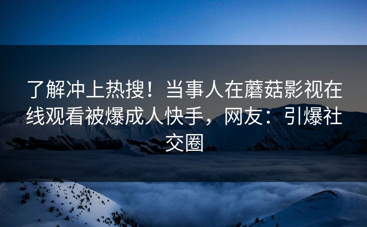 了解冲上热搜！当事人在蘑菇影视在线观看被爆成人快手，网友：引爆社交圈