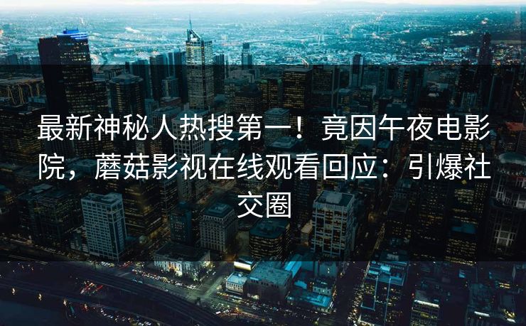 最新神秘人热搜第一！竟因午夜电影院，蘑菇影视在线观看回应：引爆社交圈