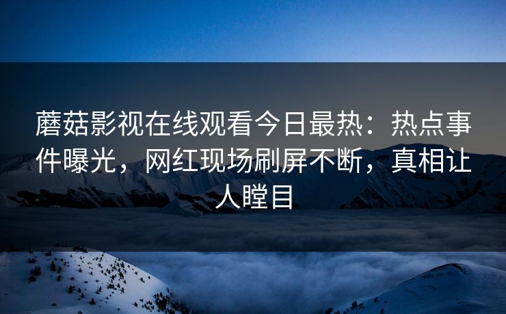 蘑菇影视在线观看今日最热：热点事件曝光，网红现场刷屏不断，真相让人瞠目