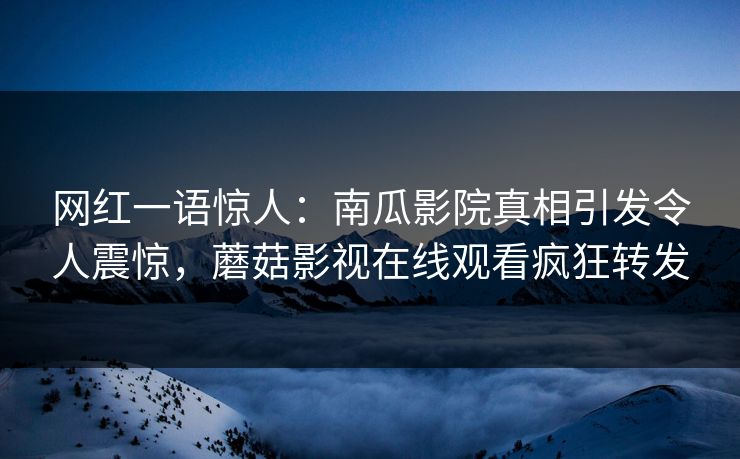 网红一语惊人：南瓜影院真相引发令人震惊，蘑菇影视在线观看疯狂转发