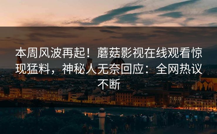本周风波再起！蘑菇影视在线观看惊现猛料，神秘人无奈回应：全网热议不断
