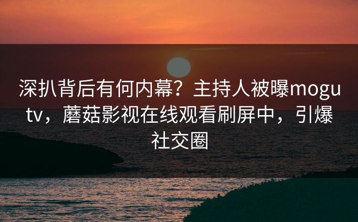 深扒背后有何内幕？主持人被曝mogutv，蘑菇影视在线观看刷屏中，引爆社交圈