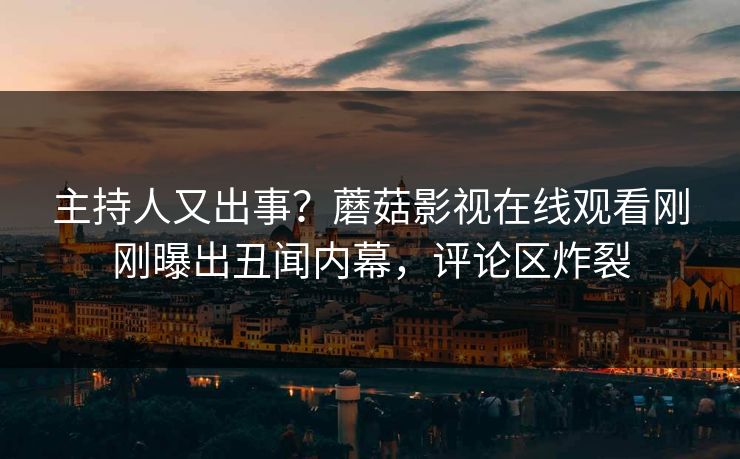 主持人又出事？蘑菇影视在线观看刚刚曝出丑闻内幕，评论区炸裂