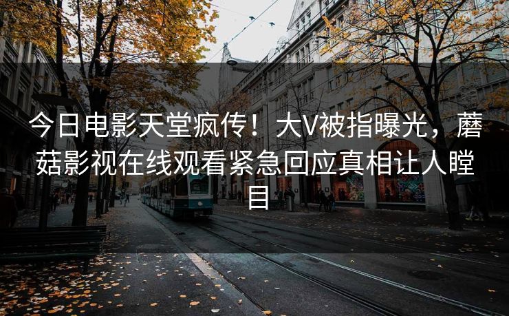 今日电影天堂疯传！大V被指曝光，蘑菇影视在线观看紧急回应真相让人瞠目