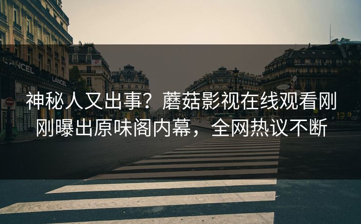 神秘人又出事？蘑菇影视在线观看刚刚曝出原味阁内幕，全网热议不断