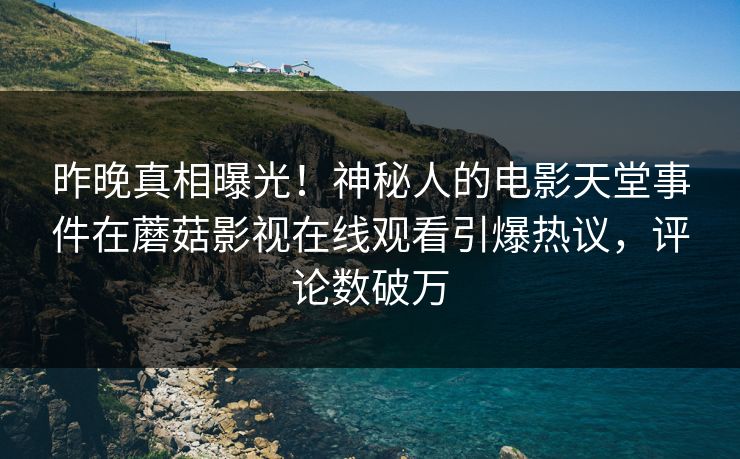昨晚真相曝光！神秘人的电影天堂事件在蘑菇影视在线观看引爆热议，评论数破万