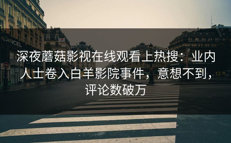 深夜蘑菇影视在线观看上热搜：业内人士卷入白羊影院事件，意想不到，评论数破万
