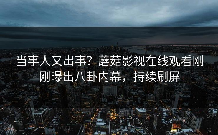 当事人又出事？蘑菇影视在线观看刚刚曝出八卦内幕，持续刷屏