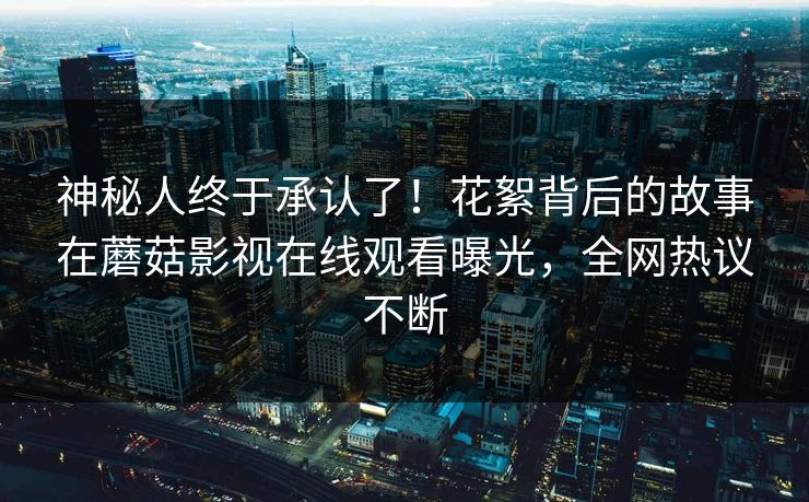 神秘人终于承认了！花絮背后的故事在蘑菇影视在线观看曝光，全网热议不断