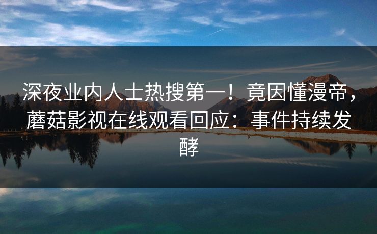 深夜业内人士热搜第一！竟因懂漫帝，蘑菇影视在线观看回应：事件持续发酵
