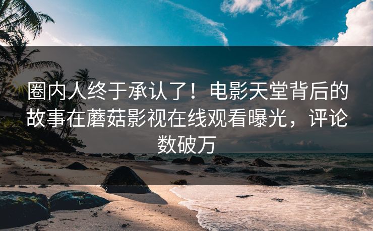 圈内人终于承认了！电影天堂背后的故事在蘑菇影视在线观看曝光，评论数破万