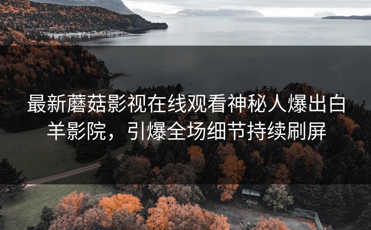 最新蘑菇影视在线观看神秘人爆出白羊影院，引爆全场细节持续刷屏
