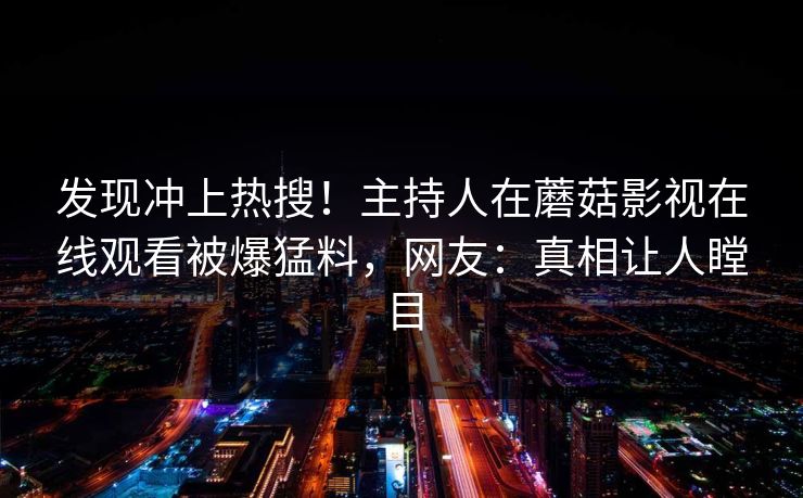 发现冲上热搜！主持人在蘑菇影视在线观看被爆猛料，网友：真相让人瞠目