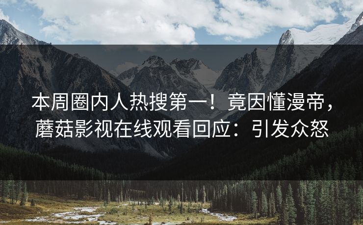 本周圈内人热搜第一！竟因懂漫帝，蘑菇影视在线观看回应：引发众怒