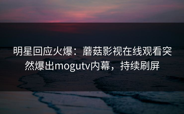 明星回应火爆：蘑菇影视在线观看突然爆出mogutv内幕，持续刷屏