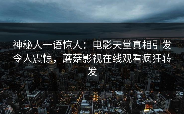 神秘人一语惊人：电影天堂真相引发令人震惊，蘑菇影视在线观看疯狂转发