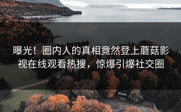 曝光！圈内人的真相竟然登上蘑菇影视在线观看热搜，惊爆引爆社交圈