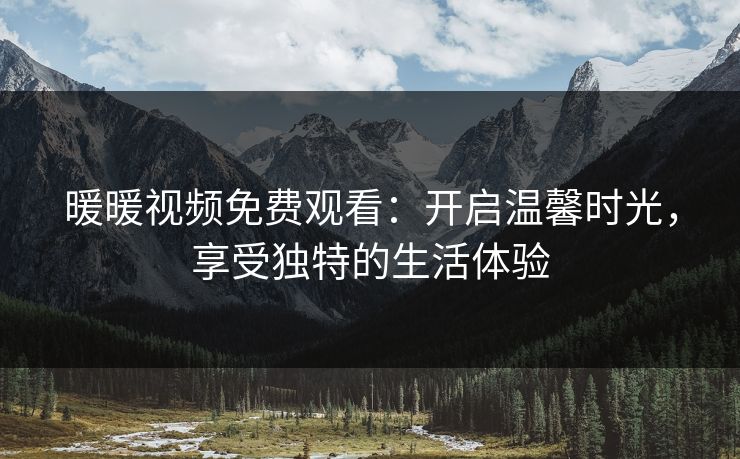 暖暖视频免费观看：开启温馨时光，享受独特的生活体验