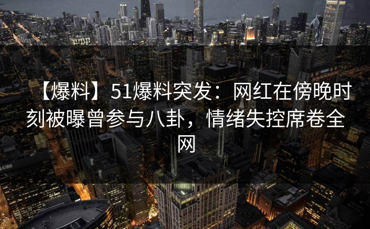 【爆料】51爆料突发：网红在傍晚时刻被曝曾参与八卦，情绪失控席卷全网
