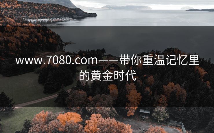 www.7080.com——带你重温记忆里的黄金时代