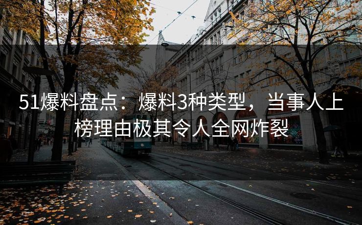51爆料盘点：爆料3种类型，当事人上榜理由极其令人全网炸裂
