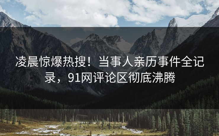 凌晨惊爆热搜！当事人亲历事件全记录，91网评论区彻底沸腾