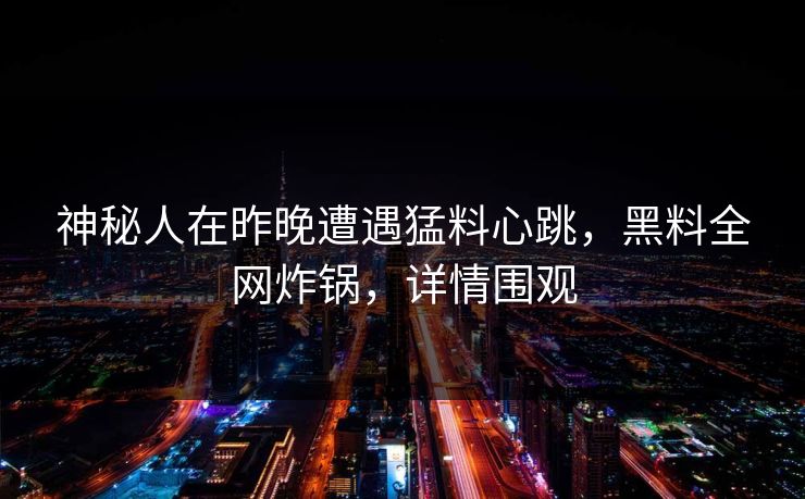 神秘人在昨晚遭遇猛料心跳,黑料全网炸锅,详情围观