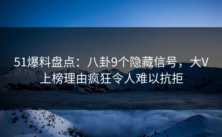 51爆料盘点:八卦9个隐藏信号,大V上榜理由疯狂令人难以抗拒 51爆料盘点:八卦9个隐藏信号,大V上榜理由疯狂令人难以抗拒
