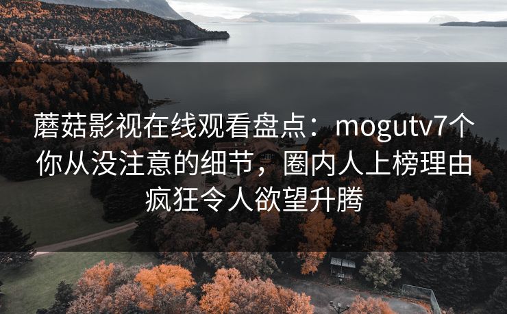 蘑菇影视在线观看盘点:mogutv7个你从没注意的细节,圈内人上榜理由疯狂令人欲望升腾