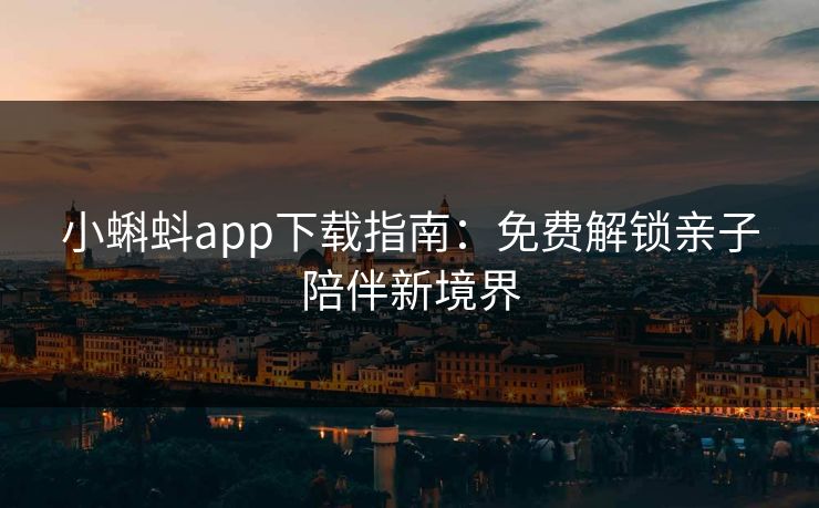 小蝌蚪app下载指南:免费解锁亲子陪伴新境界 小蝌蚪app下载指南:免费解锁亲子陪伴新境界